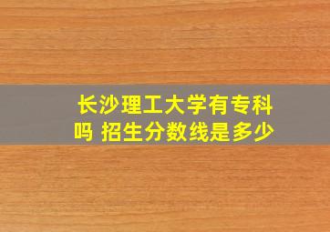 长沙理工大学有专科吗 招生分数线是多少